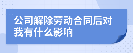 公司解除劳动合同后对我有什么影响