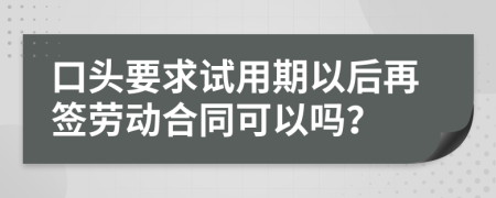 口头要求试用期以后再签劳动合同可以吗？