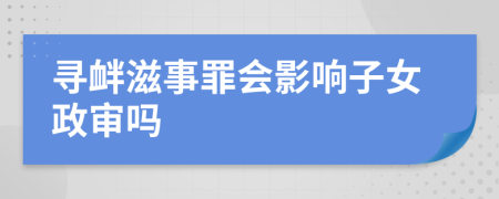 寻衅滋事罪会影响子女政审吗