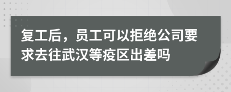 复工后，员工可以拒绝公司要求去往武汉等疫区出差吗