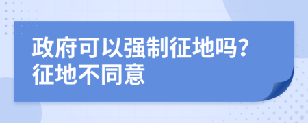 政府可以强制征地吗？征地不同意