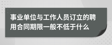 事业单位与工作人员订立的聘用合同期限一般不低于什么