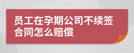 员工在孕期公司不续签合同怎么赔偿