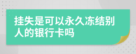 挂失是可以永久冻结别人的银行卡吗