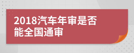 2018汽车年审是否能全国通审