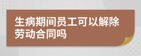 生病期间员工可以解除劳动合同吗