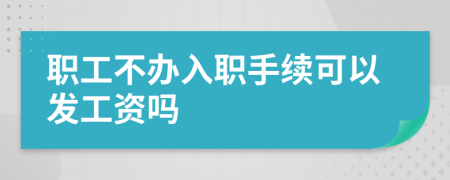 职工不办入职手续可以发工资吗