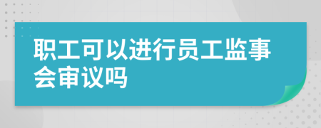 职工可以进行员工监事会审议吗