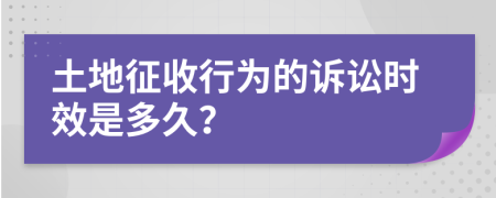 土地征收行为的诉讼时效是多久？