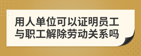 用人单位可以证明员工与职工解除劳动关系吗