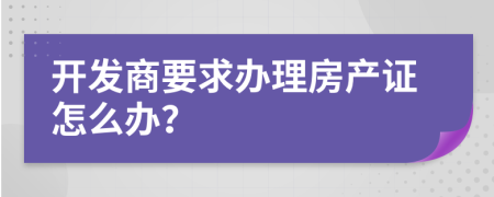 开发商要求办理房产证怎么办？