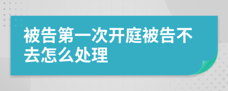 被告第一次开庭被告不去怎么处理