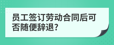 员工签订劳动合同后可否随便辞退?