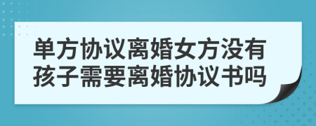 单方协议离婚女方没有孩子需要离婚协议书吗