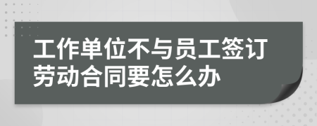 工作单位不与员工签订劳动合同要怎么办