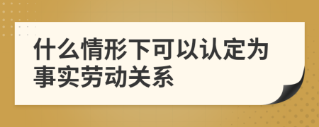 什么情形下可以认定为事实劳动关系