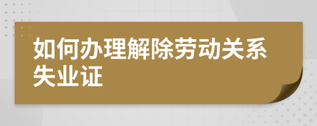 如何办理解除劳动关系失业证