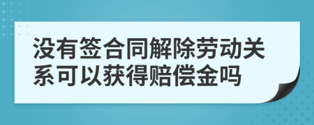 没有签合同解除劳动关系可以获得赔偿金吗