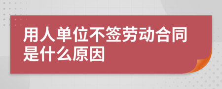 用人单位不签劳动合同是什么原因