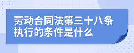 劳动合同法第三十八条执行的条件是什么