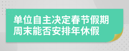 单位自主决定春节假期周末能否安排年休假