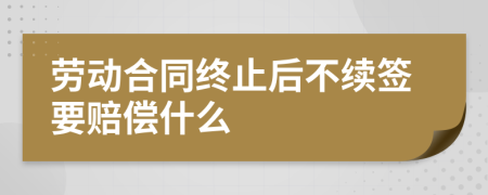 劳动合同终止后不续签要赔偿什么