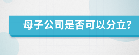 母子公司是否可以分立？