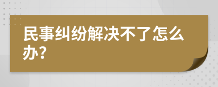 民事纠纷解决不了怎么办？