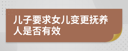 儿子要求女儿变更抚养人是否有效