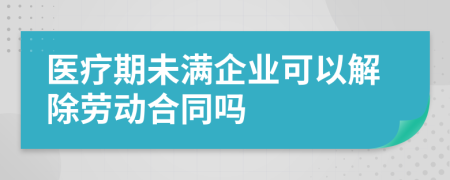 医疗期未满企业可以解除劳动合同吗