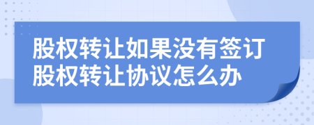 股权转让如果没有签订股权转让协议怎么办