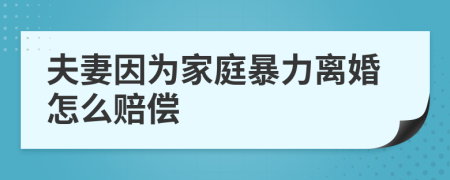 夫妻因为家庭暴力离婚怎么赔偿