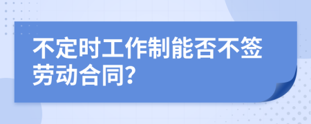 不定时工作制能否不签劳动合同？