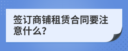 签订商铺租赁合同要注意什么？