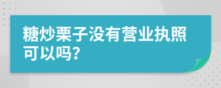 糖炒栗子没有营业执照可以吗？