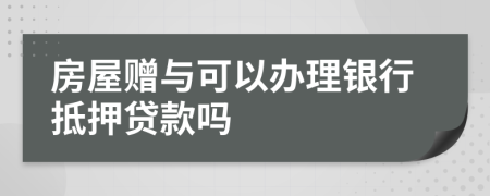 房屋赠与可以办理银行抵押贷款吗