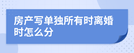 房产写单独所有时离婚时怎么分