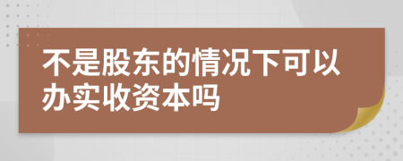 不是股东的情况下可以办实收资本吗