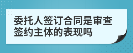 委托人签订合同是审查签约主体的表现吗