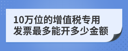 10万位的增值税专用发票最多能开多少金额