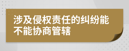 涉及侵权责任的纠纷能不能协商管辖