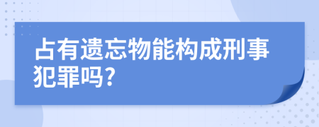 占有遗忘物能构成刑事犯罪吗?