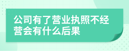 公司有了营业执照不经营会有什么后果