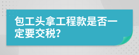 包工头拿工程款是否一定要交税？