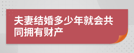 夫妻结婚多少年就会共同拥有财产