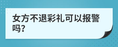 女方不退彩礼可以报警吗？