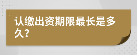 认缴出资期限最长是多久？