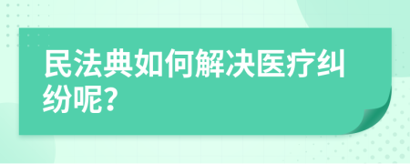 民法典如何解决医疗纠纷呢？