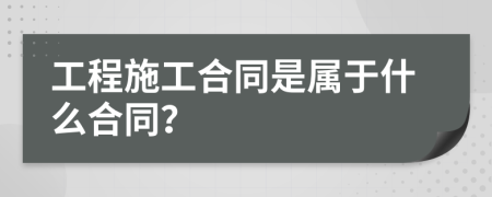 工程施工合同是属于什么合同？