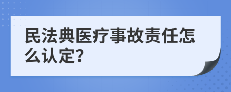 民法典医疗事故责任怎么认定？